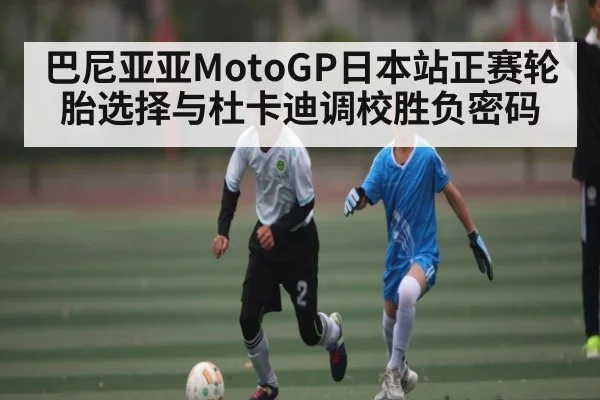 巴尼亚亚MotoGP日本站正赛轮胎选择与杜卡迪调校胜负密码（Kaiyun）