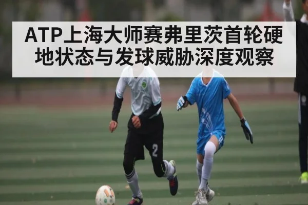 ATP上海大师赛弗里茨首轮硬地状态与发球威胁深度观察