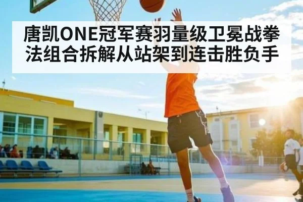 唐凯ONE冠军赛羽量级卫冕战拳法组合拆解从站架到连击胜负手