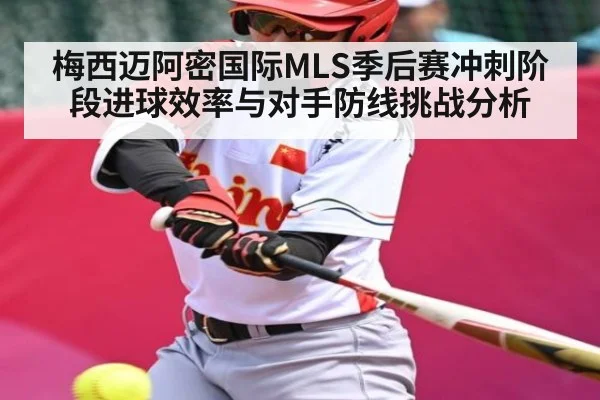 梅西迈阿密国际MLS季后赛冲刺阶段进球效率与对手防线挑战分析