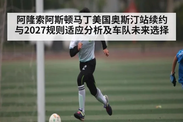 阿隆索阿斯顿马丁美国奥斯汀站续约与2027规则适应分析及车队未来选择