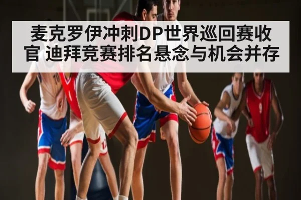 麦克罗伊冲刺DP世界巡回赛收官 迪拜竞赛排名悬念与机会并存