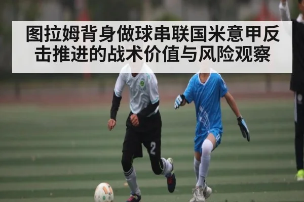 图拉姆背身做球串联国米意甲反击推进的战术价值与风险观察