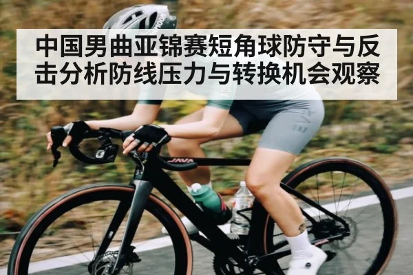 中国男曲亚锦赛短角球防守与反击分析防线压力与转换机会观察