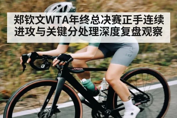 郑钦文WTA年终总决赛正手连续进攻与关键分处理深度复盘观察